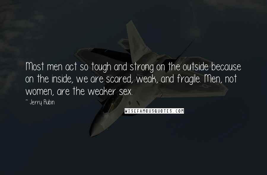 Jerry Rubin Quotes: Most men act so tough and strong on the outside because on the inside, we are scared, weak, and fragile. Men, not women, are the weaker sex.