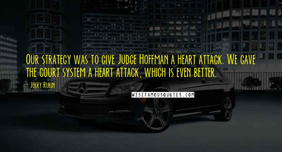Jerry Rubin Quotes: Our strategy was to give Judge Hoffman a heart attack. We gave the court system a heart attack, which is even better.