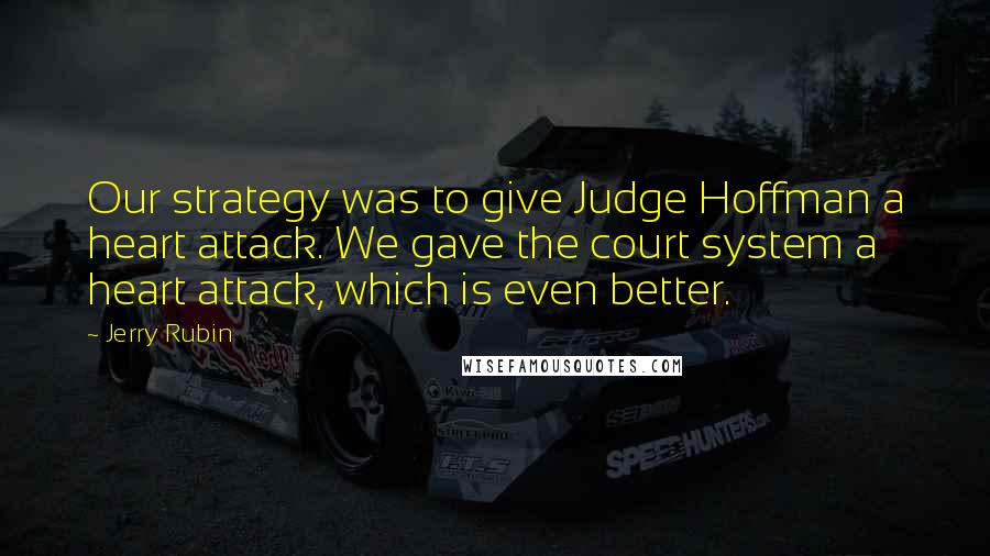 Jerry Rubin Quotes: Our strategy was to give Judge Hoffman a heart attack. We gave the court system a heart attack, which is even better.