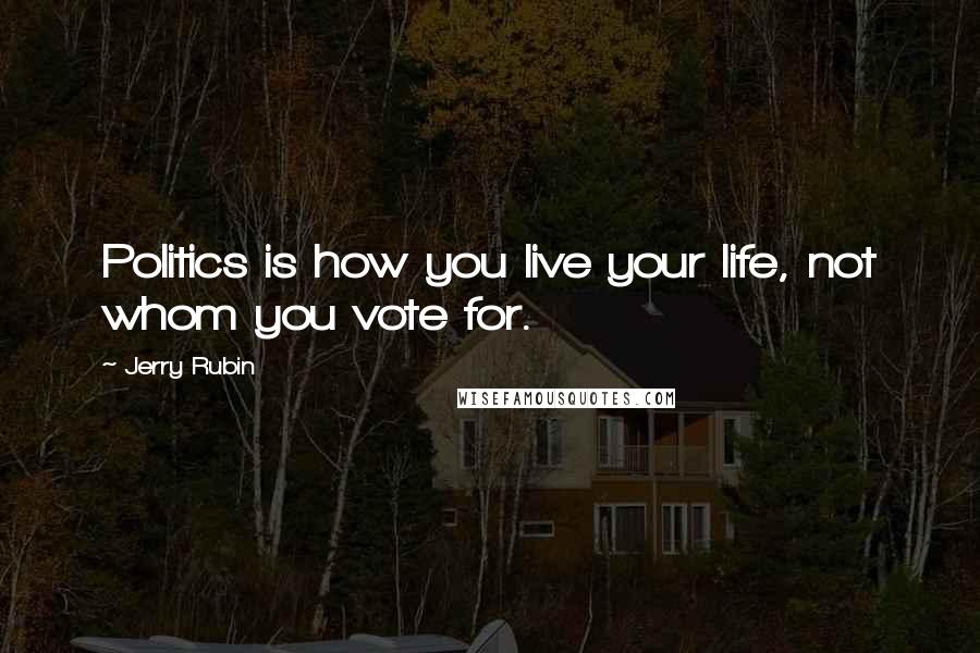 Jerry Rubin Quotes: Politics is how you live your life, not whom you vote for.