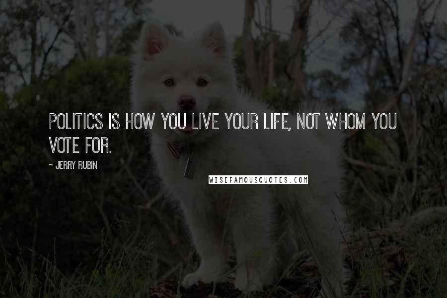 Jerry Rubin Quotes: Politics is how you live your life, not whom you vote for.