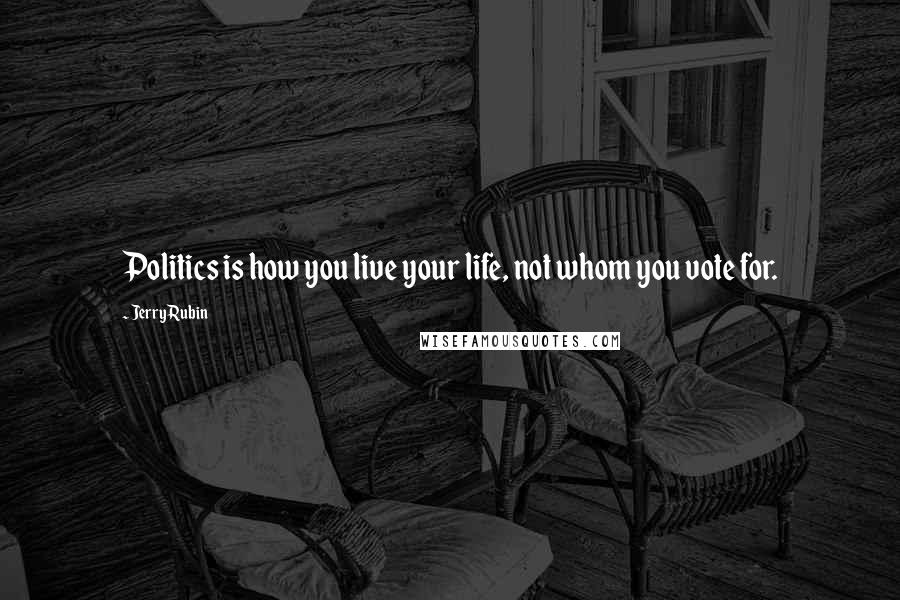 Jerry Rubin Quotes: Politics is how you live your life, not whom you vote for.