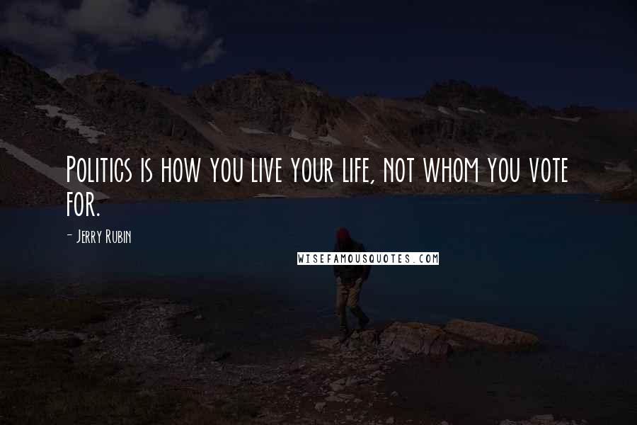 Jerry Rubin Quotes: Politics is how you live your life, not whom you vote for.