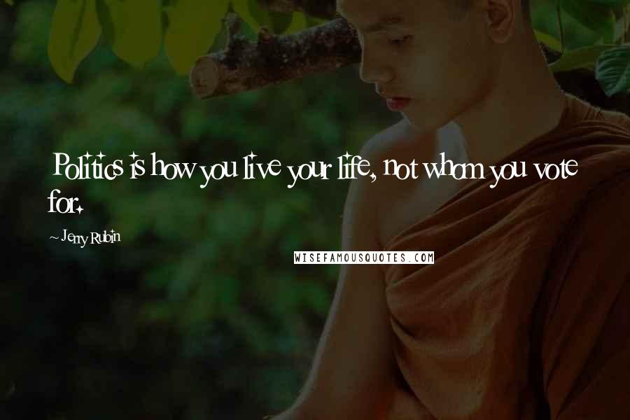 Jerry Rubin Quotes: Politics is how you live your life, not whom you vote for.