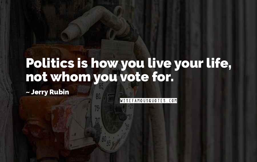 Jerry Rubin Quotes: Politics is how you live your life, not whom you vote for.