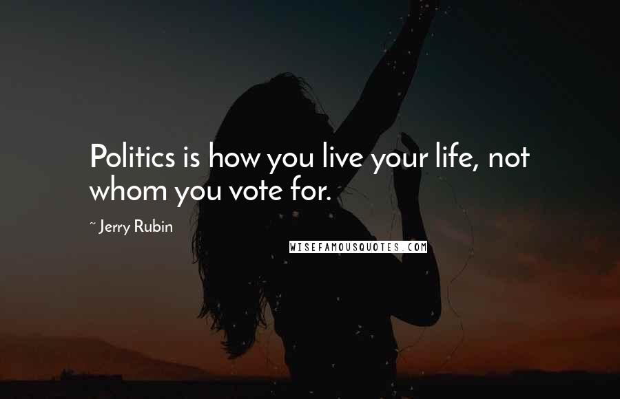 Jerry Rubin Quotes: Politics is how you live your life, not whom you vote for.