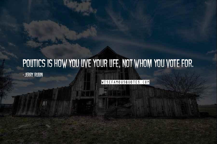 Jerry Rubin Quotes: Politics is how you live your life, not whom you vote for.