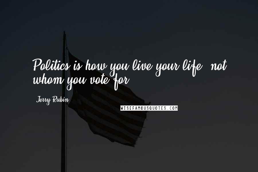Jerry Rubin Quotes: Politics is how you live your life, not whom you vote for.