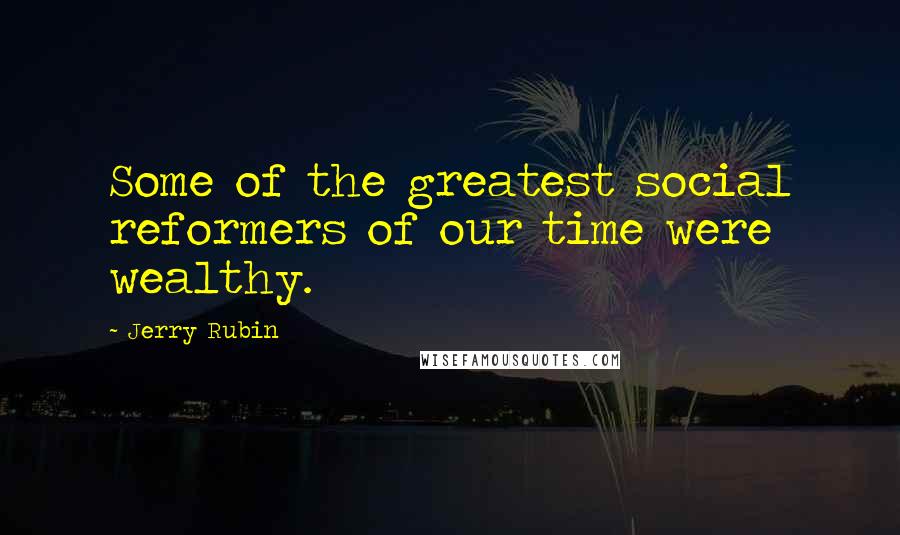 Jerry Rubin Quotes: Some of the greatest social reformers of our time were wealthy.