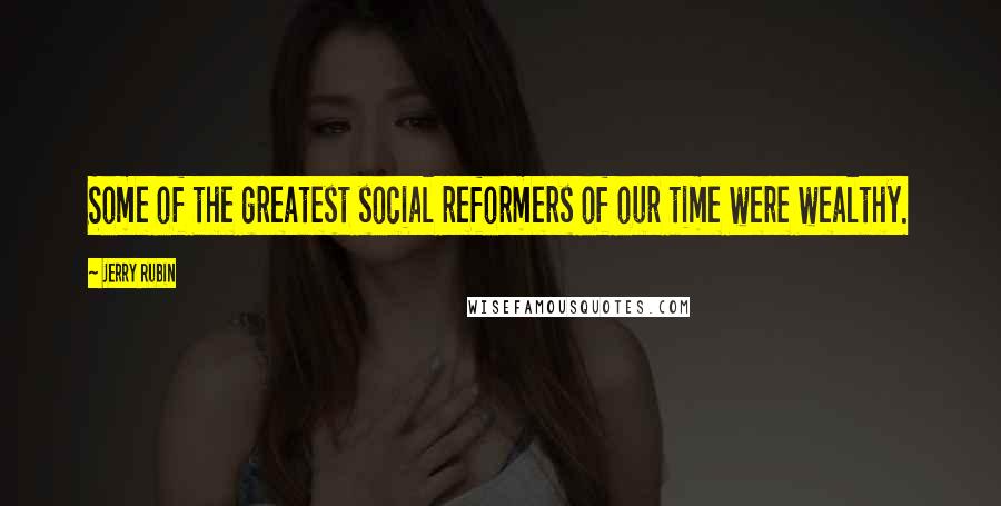 Jerry Rubin Quotes: Some of the greatest social reformers of our time were wealthy.