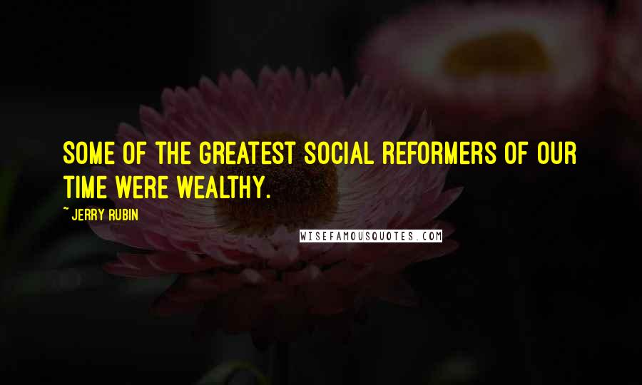 Jerry Rubin Quotes: Some of the greatest social reformers of our time were wealthy.