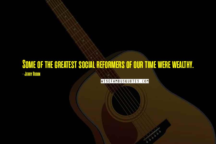 Jerry Rubin Quotes: Some of the greatest social reformers of our time were wealthy.