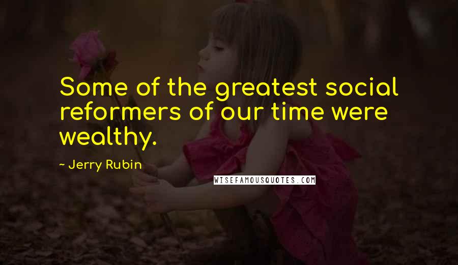 Jerry Rubin Quotes: Some of the greatest social reformers of our time were wealthy.