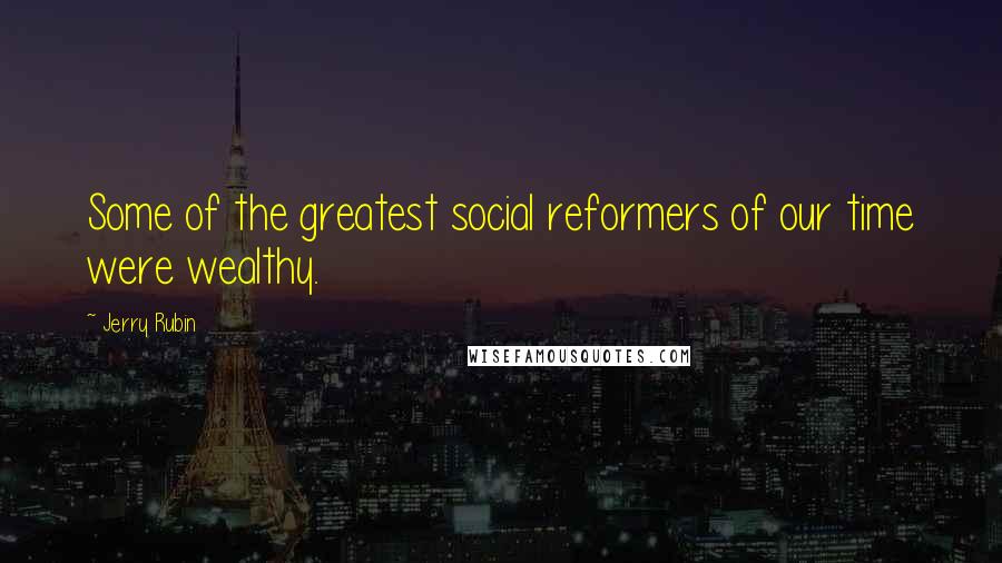 Jerry Rubin Quotes: Some of the greatest social reformers of our time were wealthy.