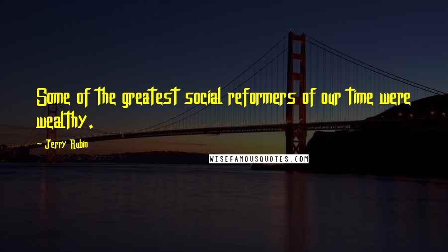 Jerry Rubin Quotes: Some of the greatest social reformers of our time were wealthy.
