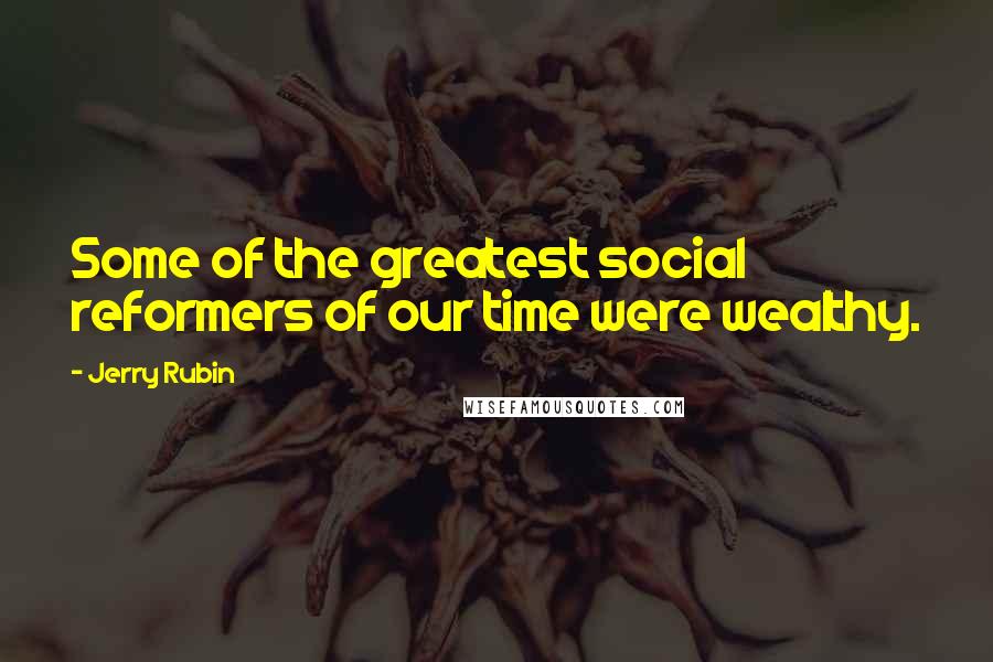 Jerry Rubin Quotes: Some of the greatest social reformers of our time were wealthy.