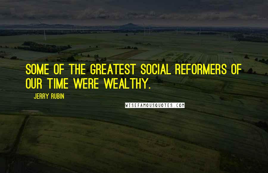 Jerry Rubin Quotes: Some of the greatest social reformers of our time were wealthy.
