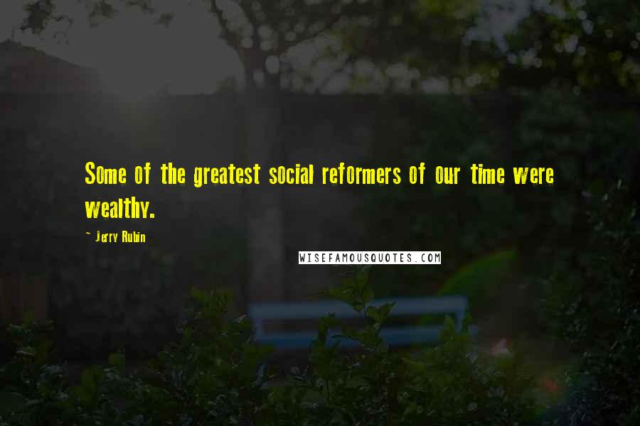 Jerry Rubin Quotes: Some of the greatest social reformers of our time were wealthy.
