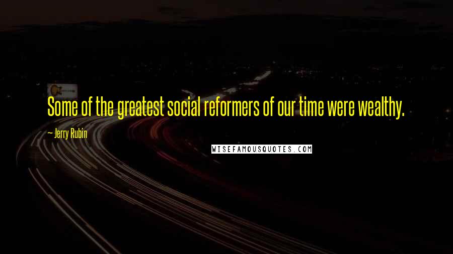 Jerry Rubin Quotes: Some of the greatest social reformers of our time were wealthy.
