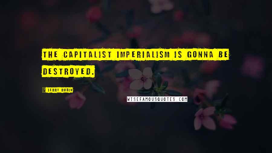 Jerry Rubin Quotes: The capitalist imperialism is gonna be destroyed.