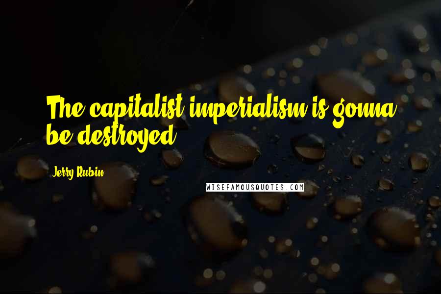 Jerry Rubin Quotes: The capitalist imperialism is gonna be destroyed.