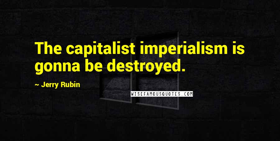 Jerry Rubin Quotes: The capitalist imperialism is gonna be destroyed.