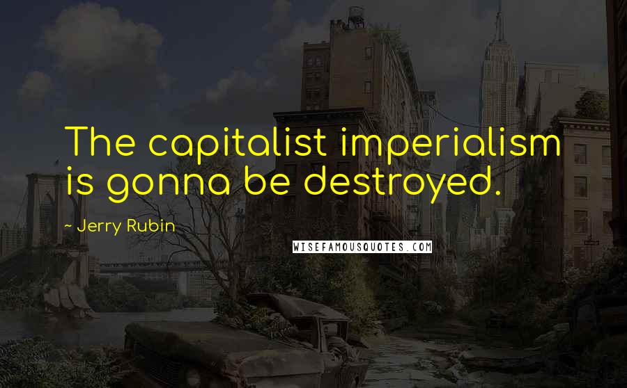 Jerry Rubin Quotes: The capitalist imperialism is gonna be destroyed.