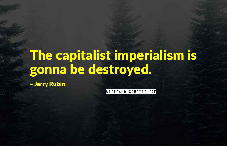 Jerry Rubin Quotes: The capitalist imperialism is gonna be destroyed.