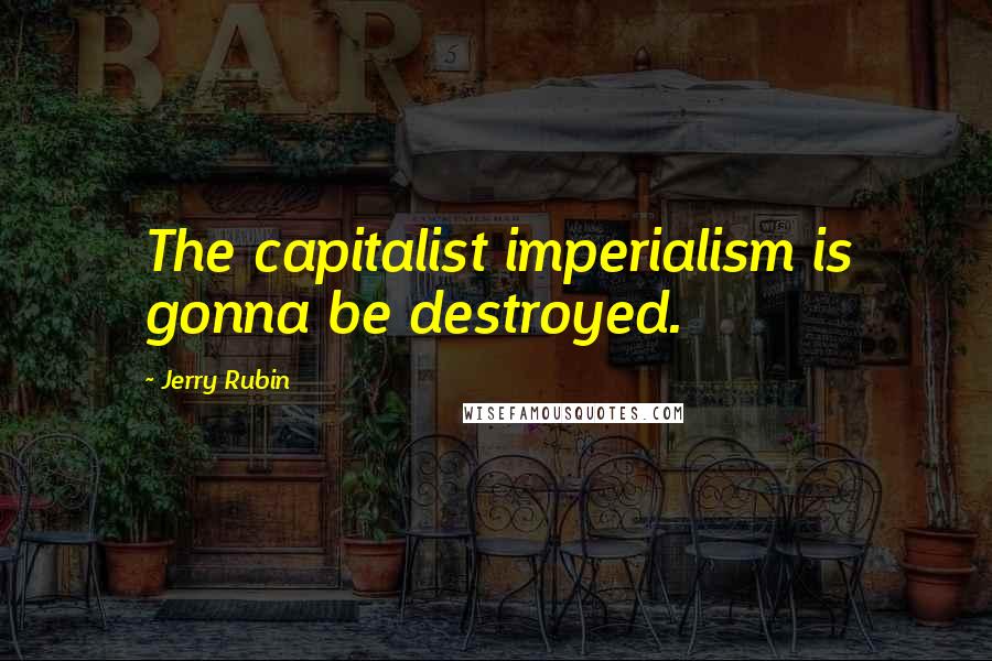 Jerry Rubin Quotes: The capitalist imperialism is gonna be destroyed.