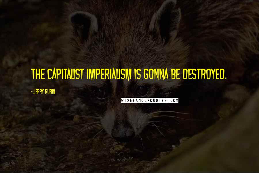 Jerry Rubin Quotes: The capitalist imperialism is gonna be destroyed.