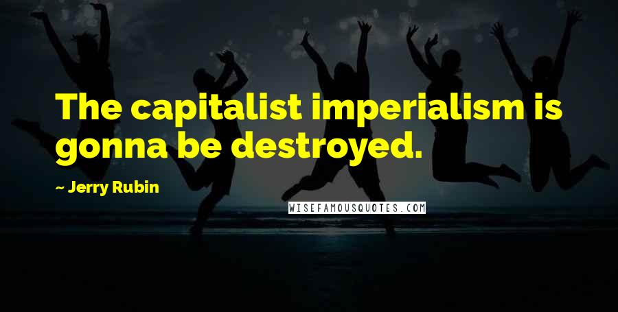 Jerry Rubin Quotes: The capitalist imperialism is gonna be destroyed.