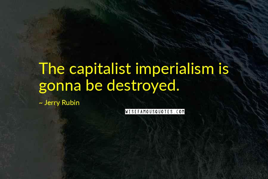 Jerry Rubin Quotes: The capitalist imperialism is gonna be destroyed.