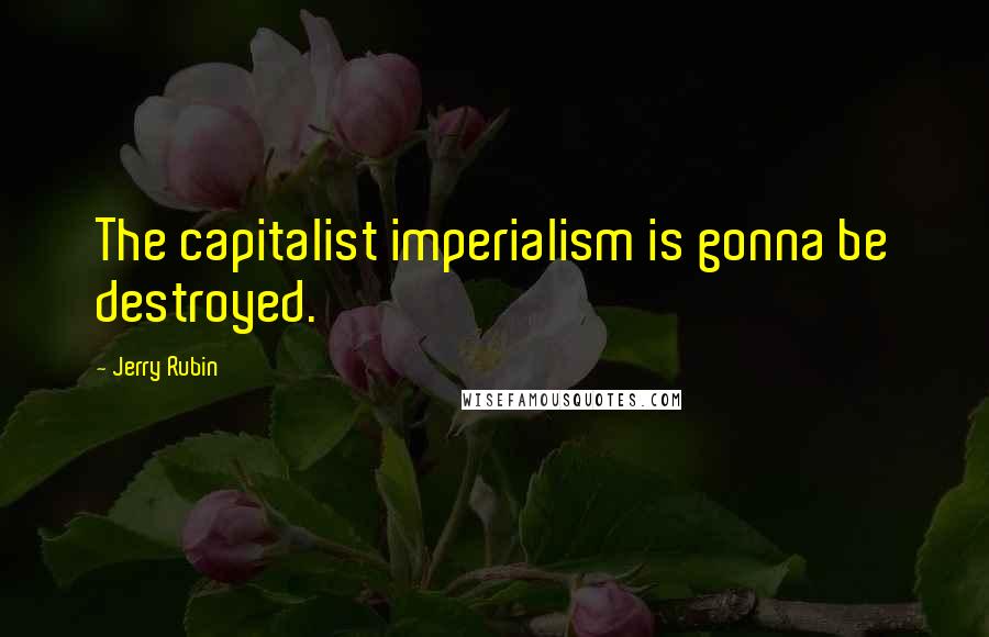 Jerry Rubin Quotes: The capitalist imperialism is gonna be destroyed.