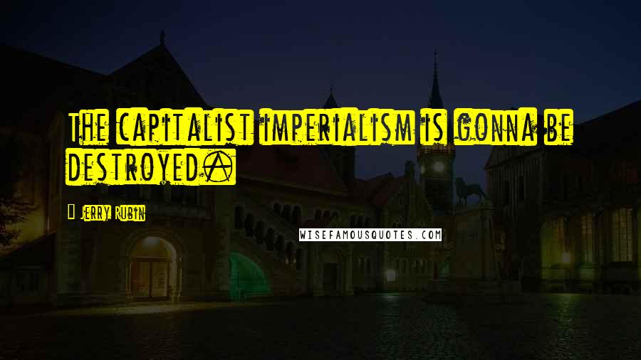 Jerry Rubin Quotes: The capitalist imperialism is gonna be destroyed.