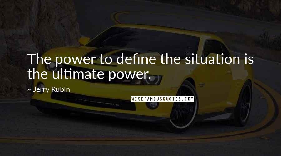 Jerry Rubin Quotes: The power to define the situation is the ultimate power.