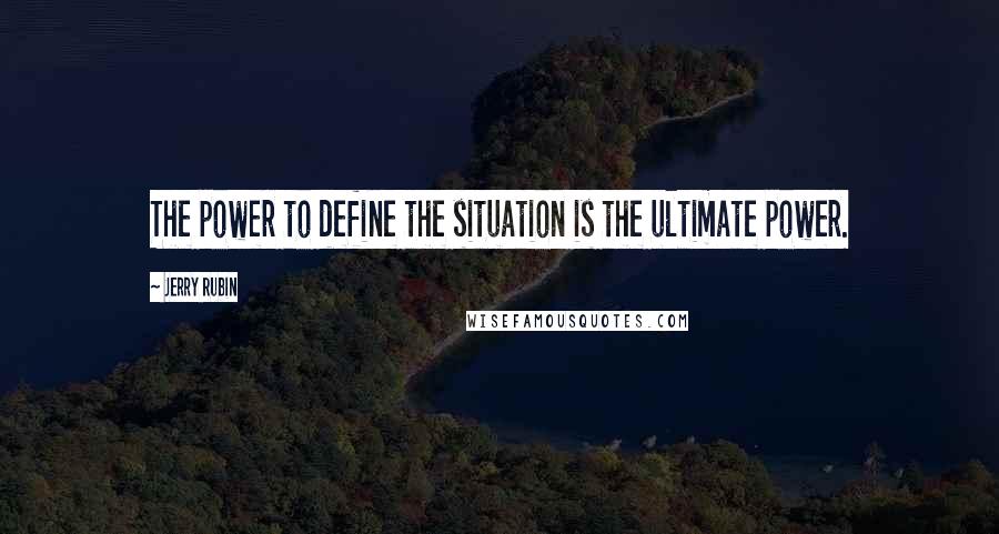 Jerry Rubin Quotes: The power to define the situation is the ultimate power.