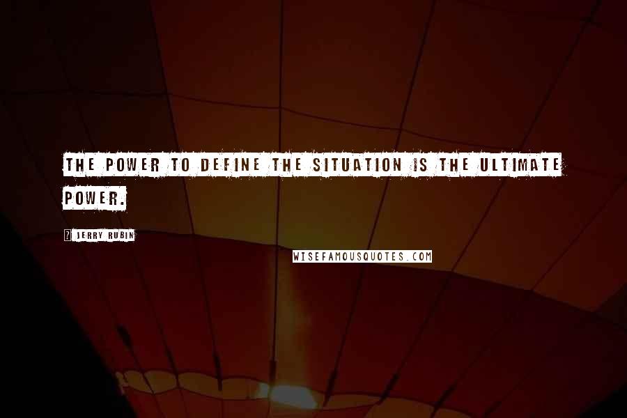 Jerry Rubin Quotes: The power to define the situation is the ultimate power.