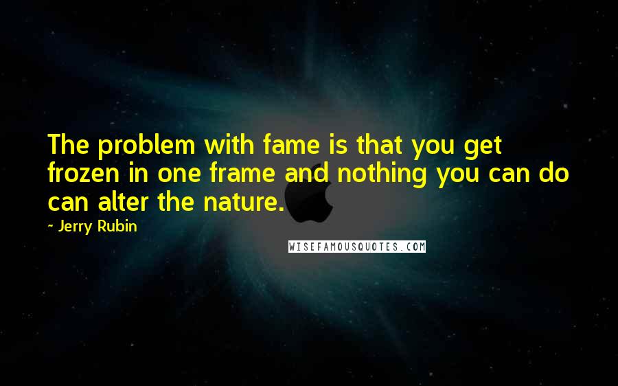 Jerry Rubin Quotes: The problem with fame is that you get frozen in one frame and nothing you can do can alter the nature.