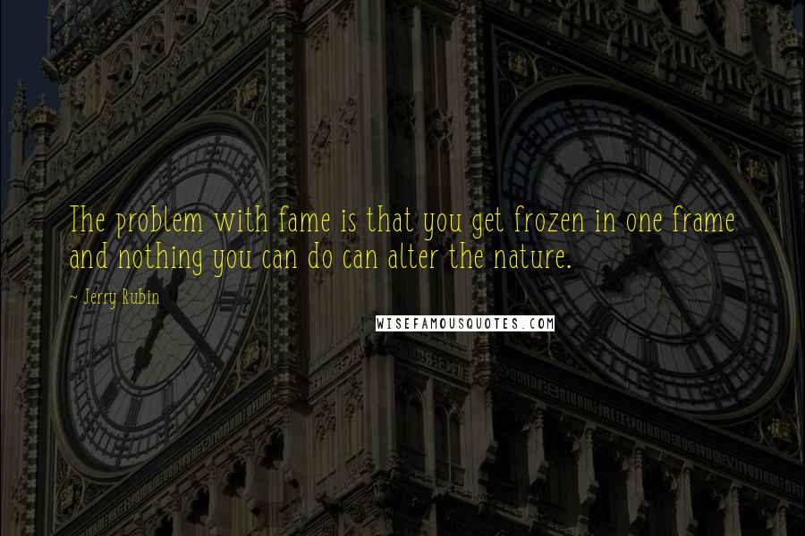 Jerry Rubin Quotes: The problem with fame is that you get frozen in one frame and nothing you can do can alter the nature.