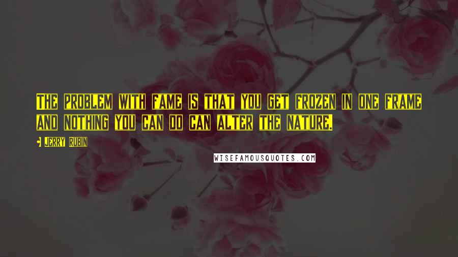 Jerry Rubin Quotes: The problem with fame is that you get frozen in one frame and nothing you can do can alter the nature.