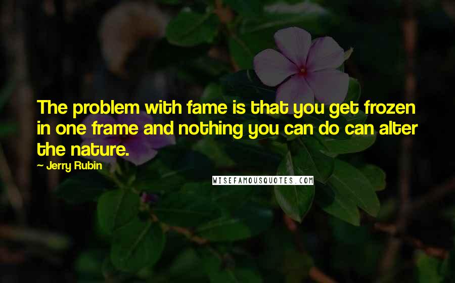 Jerry Rubin Quotes: The problem with fame is that you get frozen in one frame and nothing you can do can alter the nature.