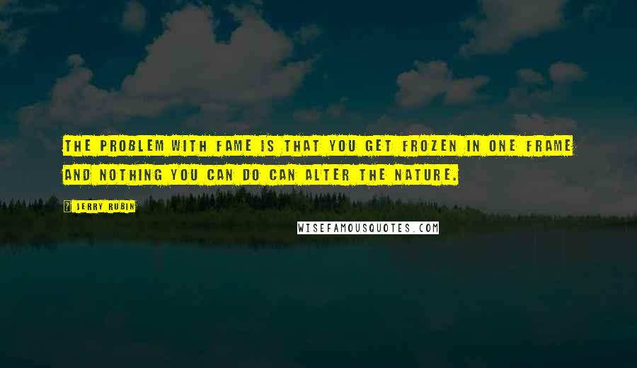 Jerry Rubin Quotes: The problem with fame is that you get frozen in one frame and nothing you can do can alter the nature.