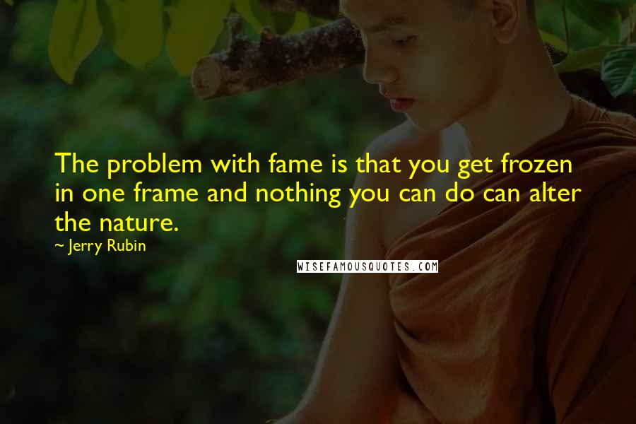 Jerry Rubin Quotes: The problem with fame is that you get frozen in one frame and nothing you can do can alter the nature.