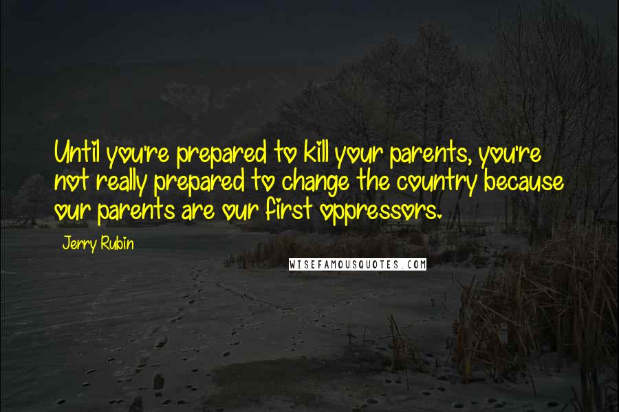 Jerry Rubin Quotes: Until you're prepared to kill your parents, you're not really prepared to change the country because our parents are our first oppressors.