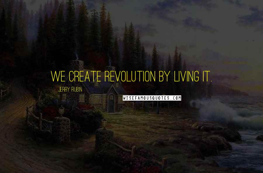 Jerry Rubin Quotes: We create revolution by living it.