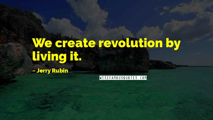 Jerry Rubin Quotes: We create revolution by living it.