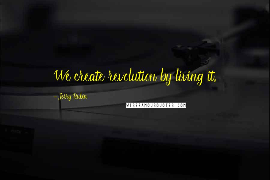 Jerry Rubin Quotes: We create revolution by living it.