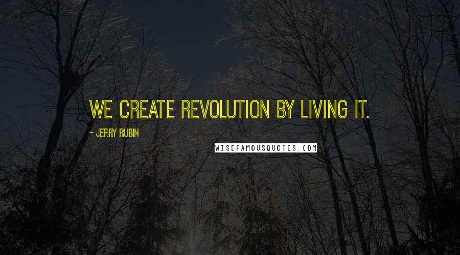 Jerry Rubin Quotes: We create revolution by living it.
