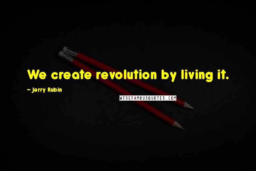 Jerry Rubin Quotes: We create revolution by living it.