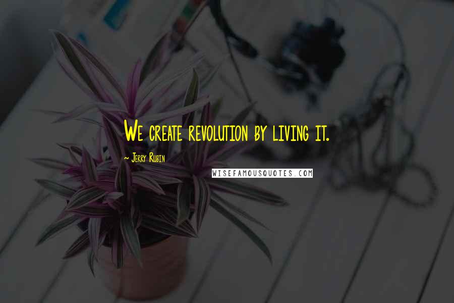 Jerry Rubin Quotes: We create revolution by living it.